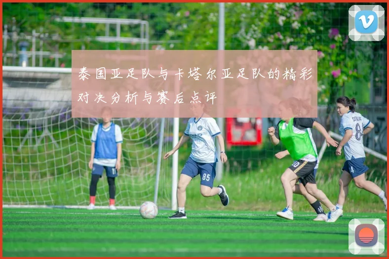 泰国亚足队与卡塔尔亚足队的精彩对决分析与赛后点评