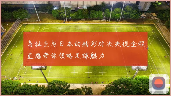 乌拉圭与日本的精彩对决央视全程直播带你领略足球魅力